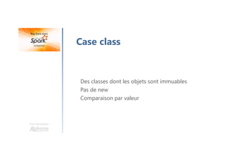 Une formation
Case class
Des classes dont les objets sont immuables
Pas de new
Comparaison par valeur
 