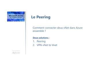 Une formation
Le Peering
Comment connecter deux vNet dans Azure
ensemble ?
Deux solutions :
1. Peering
2. VPN vNet to Vnet
 