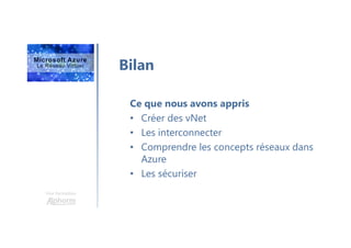 Une formation
Bilan
Ce que nous avons appris
• Créer des vNet
• Les interconnecter
• Comprendre les concepts réseaux dans
Azure
• Les sécuriser
 