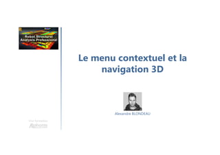 Le menu contextuel et la
navigation 3D
Une formation
Alexandre BLONDEAU
 