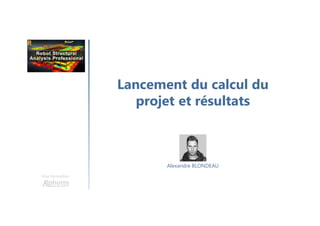 Lancement du calcul du
projet et résultats
Une formation
Alexandre BLONDEAU
 