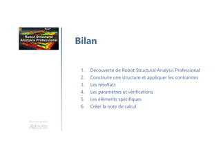 Une formation
Bilan
1. Découverte de Robot Structural Analysis Professional
2. Construire une structure et appliquer les contraintes
3. Les résultats
4. Les paramètres et vérifications
5. Les éléments spécifiques
6. Créer la note de calcul
 