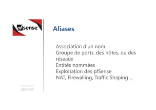 Une formation
Aliases
Association d’un nom
Groupe de ports, des hôtes, ou des
réseaux
Entités nommées
Exploitation des pfSense
NAT, Firewalling, Traffic Shaping …
 