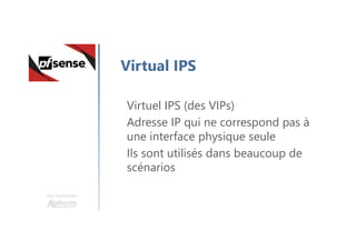 Une formation
Virtual IPS
Virtuel IPS (des VIPs)
Adresse IP qui ne correspond pas à
une interface physique seule
Ils sont utilisés dans beaucoup de
scénarios
 