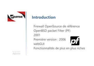 Une formation
Introduction
Firewall OpenSource de référence
OpenBSD packet Filter (PF)
2001
Première version : 2006
webGUI
Fonctionnalités de plus en plus riches
 