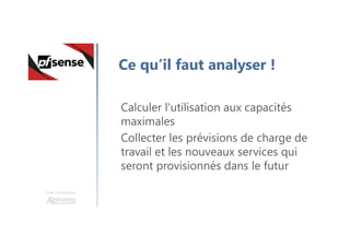 Une formation
Ce qu’il faut analyser !
Calculer l'utilisation aux capacités
maximales
Collecter les prévisions de charge de
travail et les nouveaux services qui
seront provisionnés dans le futur
 