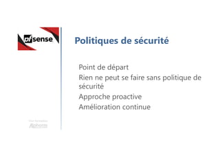Une formation
Politiques de sécurité
Point de départ
Rien ne peut se faire sans politique de
sécurité
Approche proactive
Amélioration continue
 