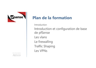 Une formation
Plan de la formation
Introduction
Introduction et configuration de base
de pfSense
Les vlans
Le firewalling
Traffic Shaping
Les VPNs
 