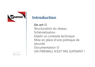 Une formation
Introduction
Un art 
Structuration du réseau
Schématisation
Etablir un contexte technique
Mise en place d’une politique de
sécurité
Documentation 
UN FIREWALL N’EST PAS SUFISANT !
 