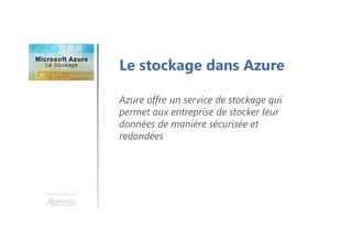 Une formation
Le stockage dans Azure
Azure offre un service de stockage qui
permet aux entreprise de stocker leur
données de manière sécurisée et
redondées
 
