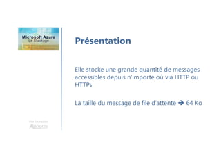 Une formation
Présentation
Elle stocke une grande quantité de messages
accessibles depuis n’importe où via HTTP ou
HTTPs
La taille du message de file d’attente  64 Ko
 