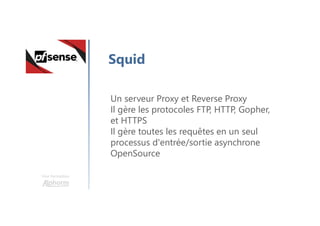 Une formation
Squid
Un serveur Proxy et Reverse Proxy
Il gère les protocoles FTP, HTTP, Gopher,
et HTTPS
Il gère toutes les requêtes en un seul
processus d'entrée/sortie asynchrone
OpenSource
 
