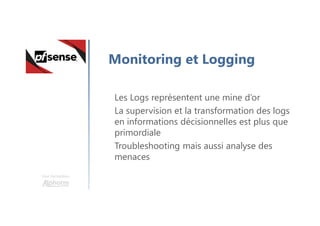 Une formation
Monitoring et Logging
Les Logs représentent une mine d’or
La supervision et la transformation des logs
en informations décisionnelles est plus que
primordiale
Troubleshooting mais aussi analyse des
menaces
 