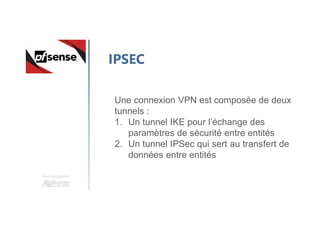 Une formation
IPSEC
Une connexion VPN est composée de deux
tunnels :
1. Un tunnel IKE pour l’échange des
paramètres de sécurité entre entités
2. Un tunnel IPSec qui sert au transfert de
données entre entités
 