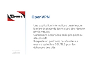 Une formation
OpenVPN
Une application informatique ouverte pour
la mise en place de techniques des réseaux
privés virtuels
Connexions sécurisées point-par-point ou
site-par-site
Il exploite un protocole de sécurité sur
mesure qui utilise SSL/TLS pour les
échanges des clés
 