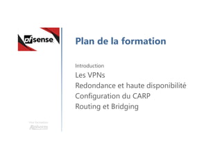 Une formation
Plan de la formation
Introduction
Les VPNs
Redondance et haute disponibilité
Configuration du CARP
Routing et Bridging
 