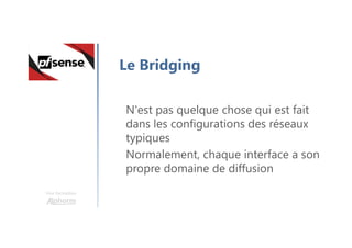 Une formation
Le Bridging
N'est pas quelque chose qui est fait
dans les configurations des réseaux
typiques
Normalement, chaque interface a son
propre domaine de diffusion
 