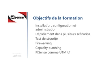 Une formation
Objectifs de la formation
Installation, configuration et
administration
Déploiement dans plusieurs scénarios
Test de sécurité
Firewalking
Capacity planning
PfSense comme UTM 
 