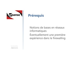Une formation
Prérequis
Notions de bases en réseaux
informatiques
Éventuellement une première
expérience dans le firewalling
 
