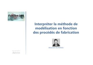Interpréter la méthode de
modélisation en fonction
des procédés de fabrication
Une formation
Alexandre BLONDEAU
 