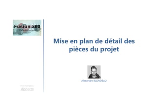 Mise en plan de détail des
pièces du projet
Une formation
Alexandre BLONDEAU
 