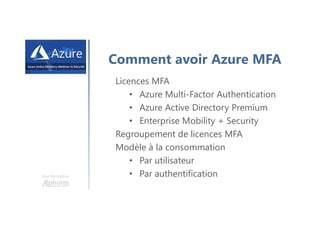 Une formation
Comment avoir Azure MFA
Licences MFA
• Azure Multi-Factor Authentication
• Azure Active Directory Premium
• Enterprise Mobility + Security
Regroupement de licences MFA
Modèle à la consommation
• Par utilisateur
• Par authentification
 