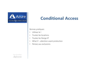 Une formation
Conditional Access
Bonnes pratiques:
• Utilisez le !
• Trustez les locations
• Trustez les Range IP
• What if – attention avant production
• Pensez aux exclusions
 