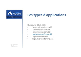 Une formation
Les types d’applications
Outbound 80 et 443 :
• mscrl.microsoft.com:80
• crl.microsoft.com:80
• ocsp.msocsp.com:80
• www.microsoft.com:80
• login.windows.net
• login.microsoftonline.net
 