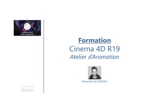 Une formation
Alexandre BLONDEAU
Formation
Cinema 4D R19
Atelier d’Animation
 