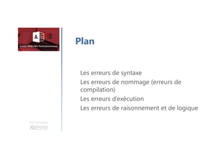 Une formation
Les erreurs de syntaxe
Les erreurs de nommage (erreurs de
compilation)
Les erreurs d’exécution
Les erreurs de raisonnement et de logique
Plan
 