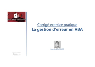 Corrigé exercice pratique
La gestion d'erreur en VBA
Une formation
Pascale BOUSSARD
 