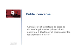Une formation
Public concerné
Concepteurs et utilisateurs de bases de
données expérimentés qui souhaitent
apprendre à développer et personnaliser les
fonctionnalités d'Access
 