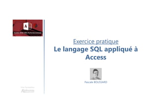 Exercice pratique
Le langage SQL appliqué à
Access
Une formation
Pascale BOUSSARD
 