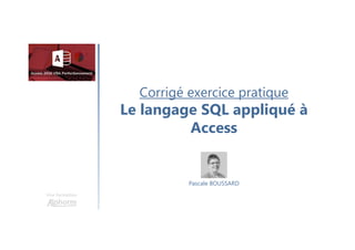 Corrigé exercice pratique
Le langage SQL appliqué à
Access
Une formation
Pascale BOUSSARD
 