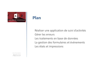 Une formation
Réaliser une application de suivi d’activités
Gérer les erreurs
Les traitements en base de données
La gestion des formulaires et événements
Les états et impressions
Plan
 