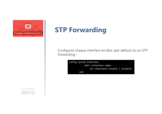 Une formation
STP Forwarding
config system interface
edit <interface name>
set stpforward [enable | disable]
end
Configurez chaque interface en bloc (par défaut) ou en STP
Forwarding :
 