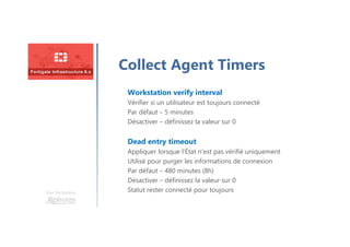 Une formation
Collect Agent Timers
Workstation verify interval
Vérifier si un utilisateur est toujours connecté
Par défaut – 5 minutes
Désactiver – définissez la valeur sur 0
Dead entry timeout
Appliquer lorsque l’État n’est pas vérifié uniquement
Utilisé pour purger les informations de connexion
Par défaut – 480 minutes (8h)
Désactiver – définissez la valeur sur 0
Statut rester connecté pour toujours
 