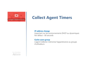 Une formation
Collect Agent Timers
IP address change
Important sur les environnements DHCP ou dynamiques
Par défaut – 60 seconds
Cache users group
L’agent Collector mémorise l’appartenance au groupe
d’utilisateurs
 
