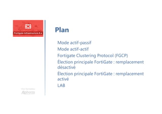 Une formation
Mode actif-passif
Mode actif-actif
Fortigate Clustering Protocol (FGCP)
Élection principale FortiGate : remplacement
désactivé
Élection principale FortiGate : remplacement
activé
LAB
Plan
 