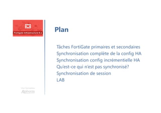 Une formation
Tâches FortiGate primaires et secondaires
Synchronisation complète de la config HA
Synchronisation config incrémentielle HA
Qu’est-ce qui n’est pas synchronisé?
Synchronisation de session
LAB
Plan
 