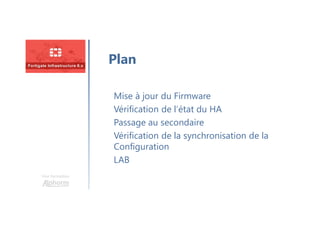 Une formation
Mise à jour du Firmware
Vérification de l’état du HA
Passage au secondaire
Vérification de la synchronisation de la
Configuration
LAB
Plan
 