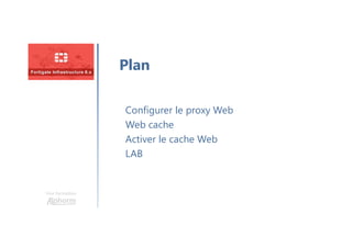 Une formation
Configurer le proxy Web
Web cache
Activer le cache Web
LAB
Plan
 