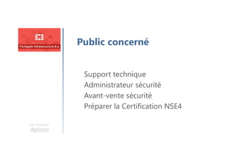 Une formation
Public concerné
Support technique
Administrateur sécurité
Avant-vente sécurité
Préparer la Certification NSE4
 