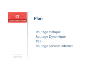 Une formation
Routage statique
Routage Dynamique
PBR
Routage services internet
Plan
 