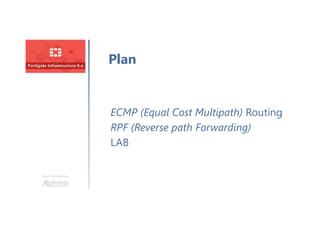 Une formation
ECMP (Equal Cost Multipath) Routing
RPF (Reverse path Forwarding)
LAB
Plan
 