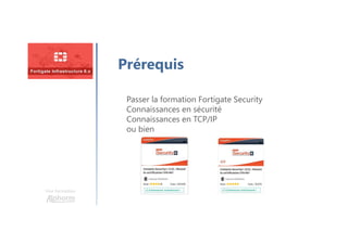 Une formation
Prérequis
Passer la formation Fortigate Security
Connaissances en sécurité
Connaissances en TCP/IP
ou bien
 