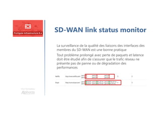 Une formation
SD-WAN link status monitor
La surveillance de la qualité des liaisons des interfaces des
membres du SD-WAN est une bonne pratique
Tout problème prolongé avec perte de paquets et latence
doit être étudié afin de s’assurer que le trafic réseau ne
présente pas de panne ou de dégradation des
performances
 
