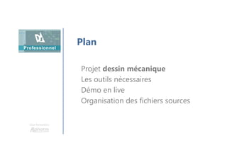 Une formation
Plan
Projet dessin mécanique
Les outils nécessaires
Démo en live
Organisation des fichiers sources
 