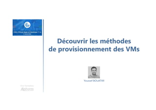 Une formation
Youssef BOUATIM
Découvrir les méthodes
de provisionnement des VMs
 