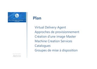 Une formation
Virtual Delivery Agent
Approches de provisionnement
Création d’une image Master
Machine Creation Services
Catalogues
Groupes de mise à disposition
Plan
 
